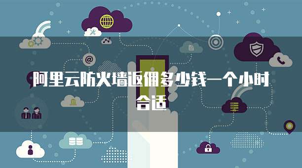 阿里云防火墙返佣多少钱一个小时合适