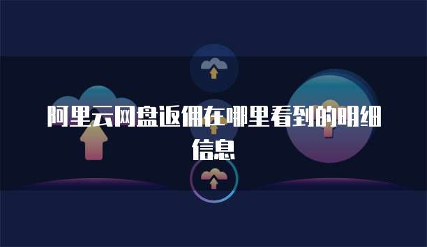 阿里云网盘返佣在哪里看到的明细信息