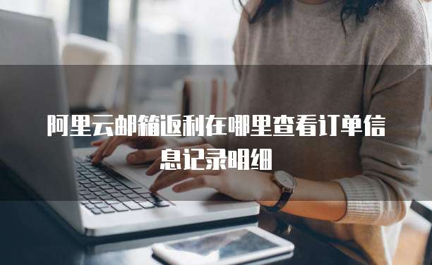 阿里云邮箱返利在哪里查看订单信息记录明细