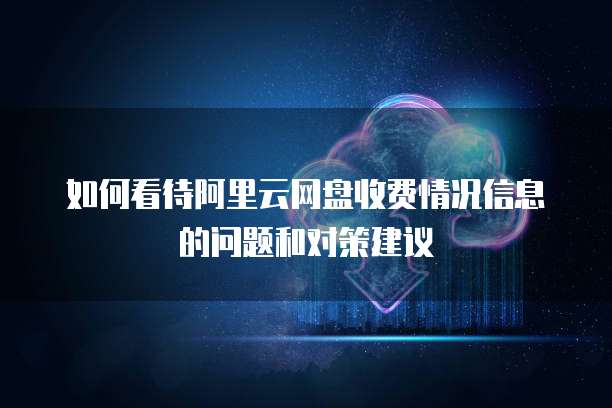 如何看待阿里云网盘收费情况信息的问题和对策建议