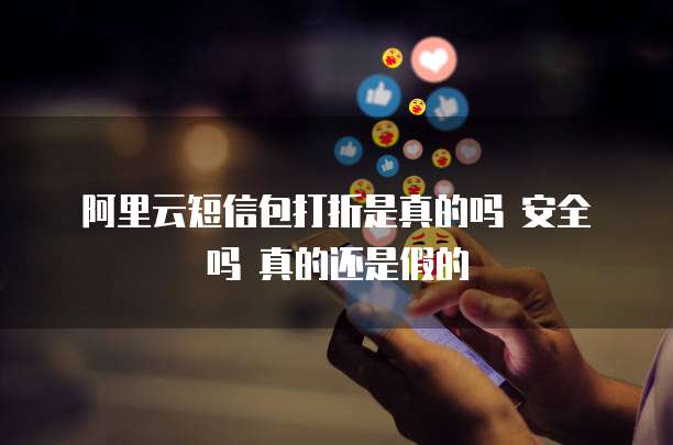 阿里云短信包打折是真的吗 安全吗 真的还是假的