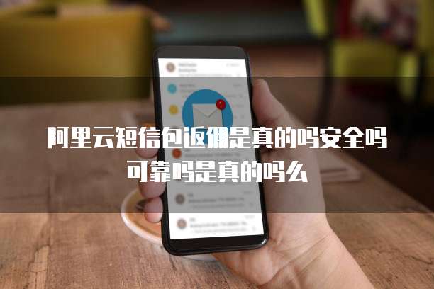 阿里云短信包返佣是真的吗安全吗可靠吗是真的吗么