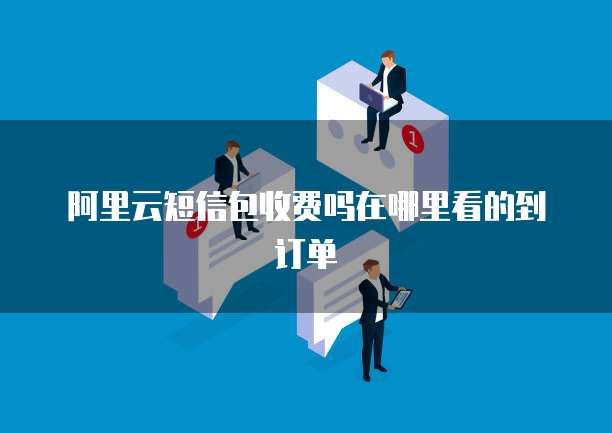 阿里云短信包收费吗在哪里看的到订单