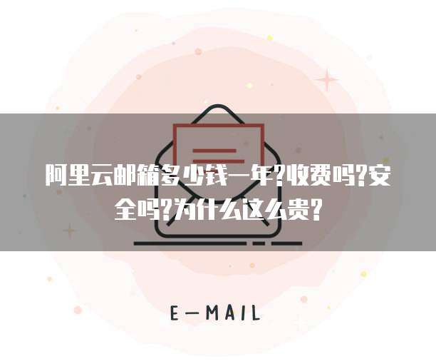 阿里云邮箱多少钱一年?收费吗?安全吗?为什么这么贵?