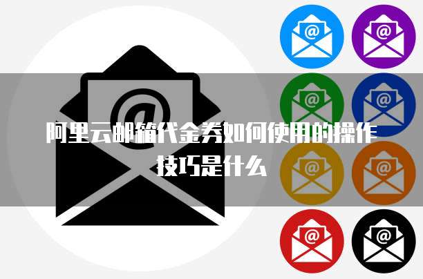 阿里云邮箱代金券如何使用的操作技巧是什么