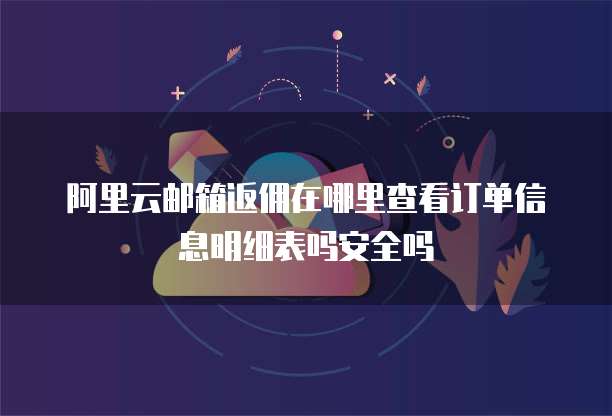阿里云邮箱返佣在哪里查看订单信息明细表吗安全吗