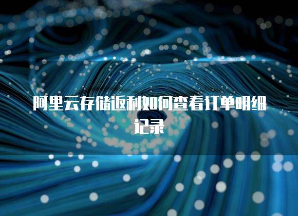 阿里云存储返利如何查看订单明细记录