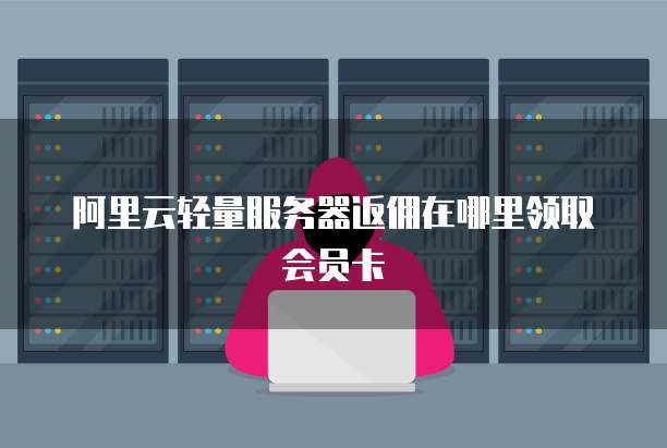阿里云轻量服务器返佣在哪里领取会员卡