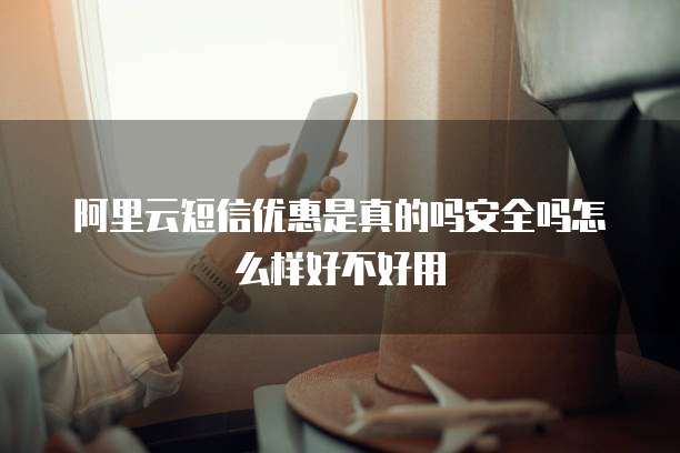 阿里云短信优惠是真的吗安全吗怎么样好不好用