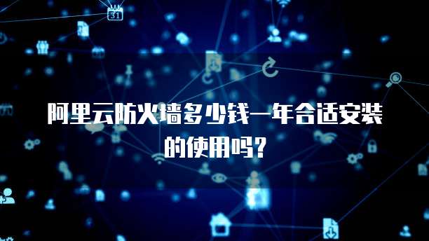 阿里云防火墙多少钱一年合适安装的使用吗?