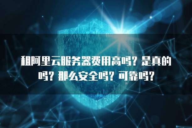 租阿里云服务器费用高吗?是真的吗?那么安全吗?可靠吗?