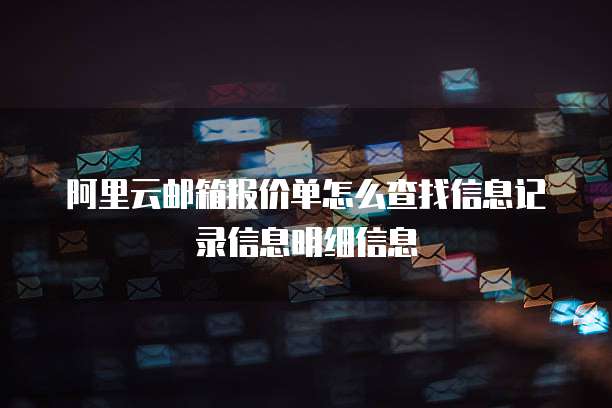 阿里云邮箱报价单怎么查找信息记录信息明细信息