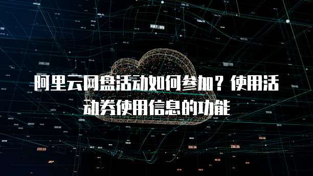 阿里云网盘活动如何参加?使用活动券使用信息的功能