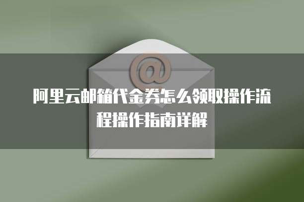 阿里云邮箱代金券怎么领取操作流程操作指南详解