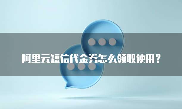 阿里云短信代金券怎么领取使用?