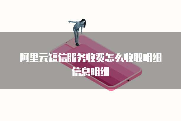 阿里云短信服务收费怎么收取明细信息明细