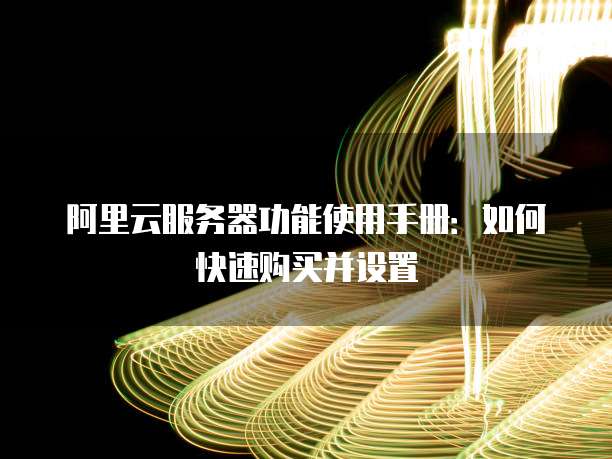 阿里云服务器功能使用手册:如何快速购买并设置
