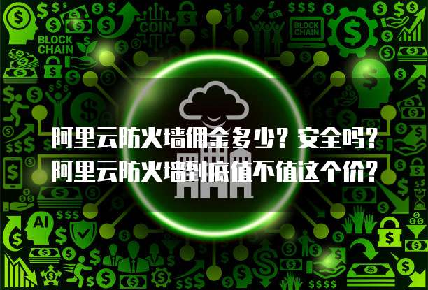 阿里云防火墙佣金多少？安全吗？阿里云防火墙到底值不值这个价？