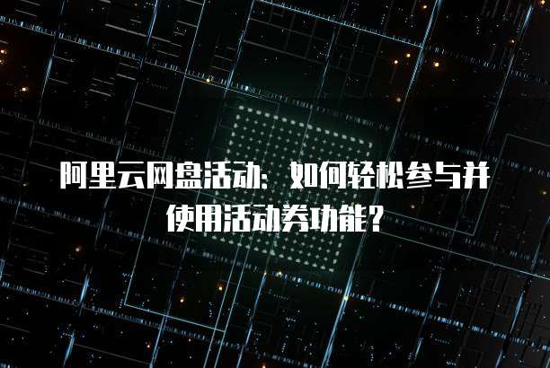阿里云网盘活动:如何轻松参与并使用活动券功能?