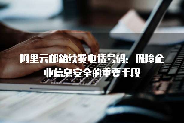 阿里云邮箱续费电话号码:保障企业信息安全的重要手段