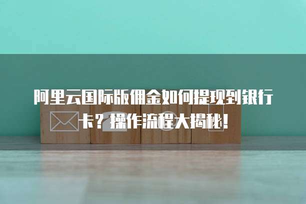 阿里云国际版佣金如何提现到银行卡?操作流程大揭秘!
