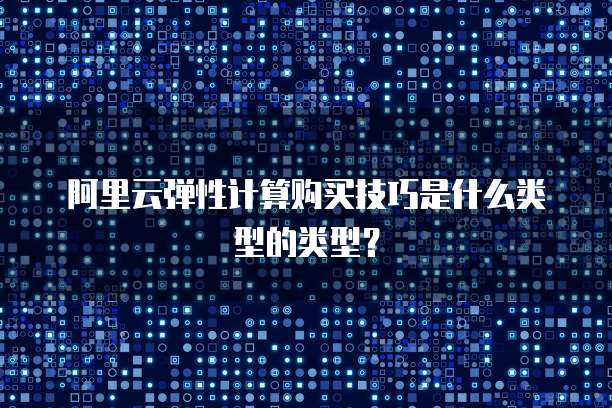 阿里云弹性计算购买技巧是什么类型的类型?