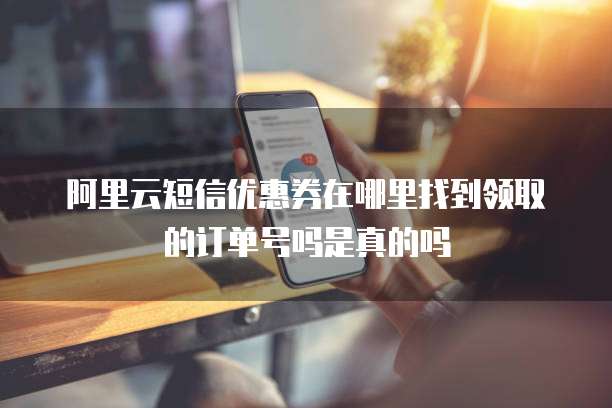 阿里云短信优惠券在哪里找到领取的订单号吗是真的吗