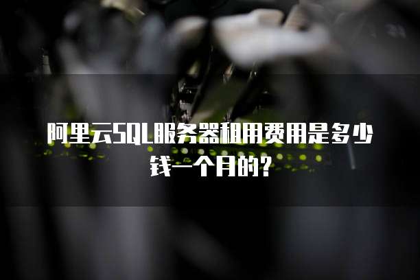 阿里云SQL服务器租用费用是多少钱一个月的?