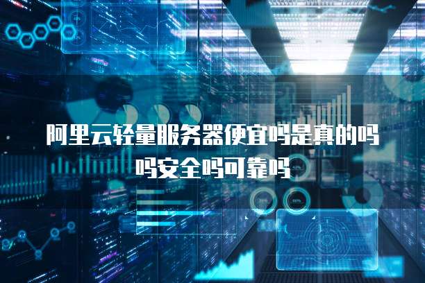 阿里云轻量服务器便宜吗是真的吗吗安全吗可靠吗