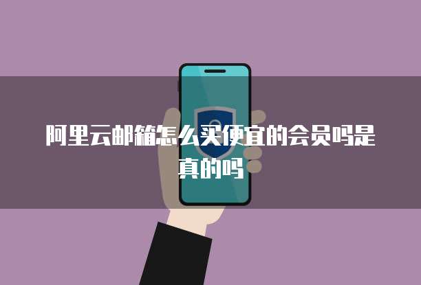 阿里云邮箱怎么买便宜的会员吗是真的吗