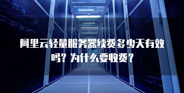 阿里云轻量服务器续费多少天有效吗?为什么要收费?