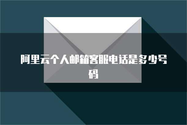 阿里云个人邮箱客服电话是多少号码