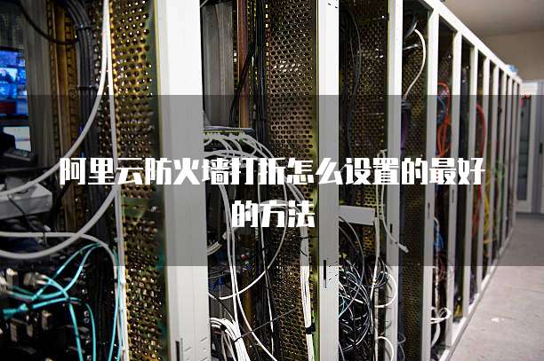 阿里云防火墙打折怎么设置的最好的方法
