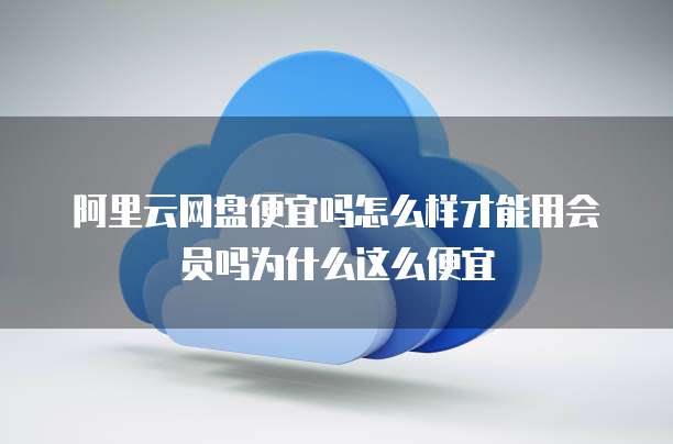 阿里云网盘便宜吗怎么样才能用会员吗为什么这么便宜