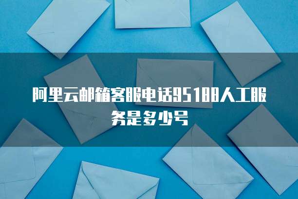 阿里云邮箱客服电话95188人工服务是多少号