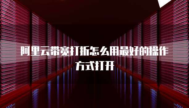 阿里云带宽打折怎么用最好的操作方式打开