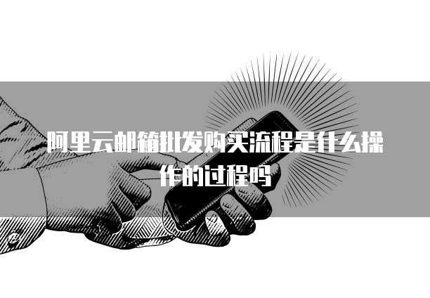 阿里云邮箱批发购买流程是什么操作的过程吗