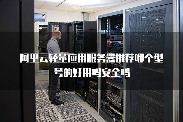阿里云轻量应用服务器推荐哪个型号的好用吗安全吗