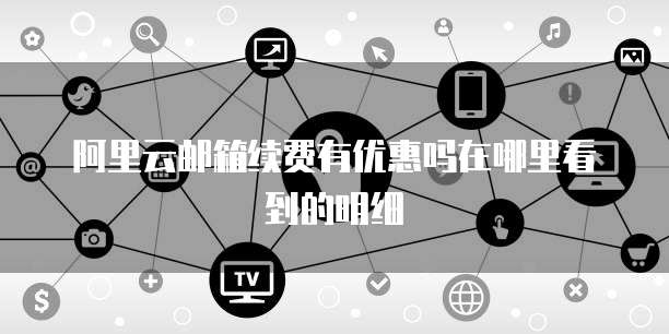 阿里云邮箱续费有优惠吗在哪里看到的明细