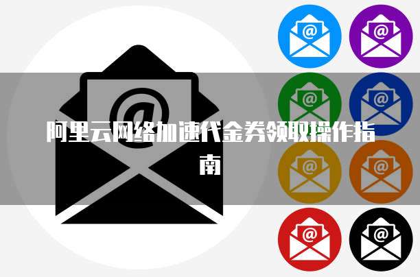 阿里云网络加速代金券领取操作指南