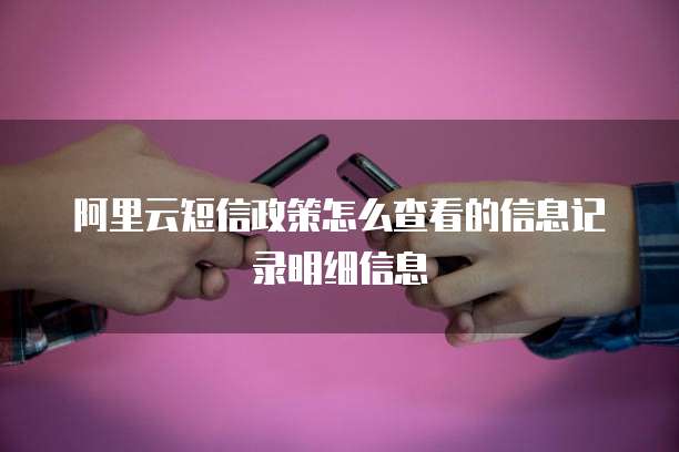 阿里云短信政策怎么查看的信息记录明细信息