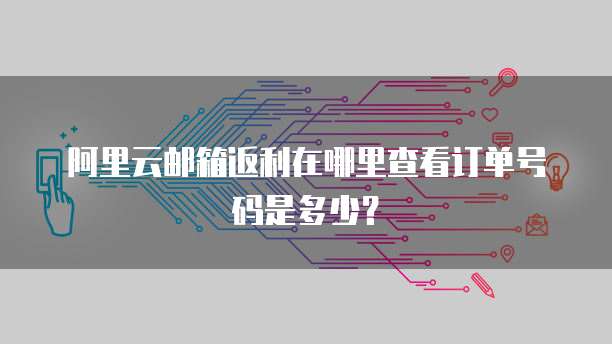 阿里云邮箱返利在哪里查看订单号码是多少?
