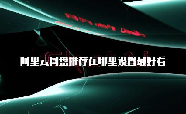 阿里云网盘推荐在哪里设置最好看