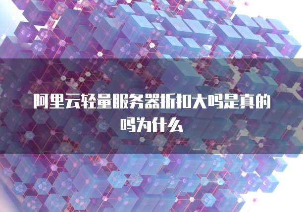 阿里云轻量服务器折扣大吗是真的吗为什么