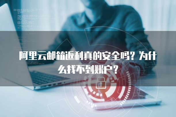 阿里云邮箱返利真的安全吗?为什么找不到账户?