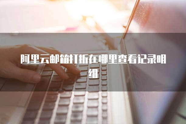 阿里云邮箱打折在哪里查看记录明细