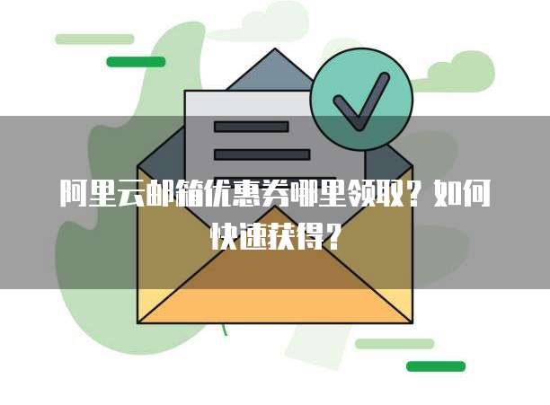 阿里云邮箱优惠券哪里领取？如何快速获得？
