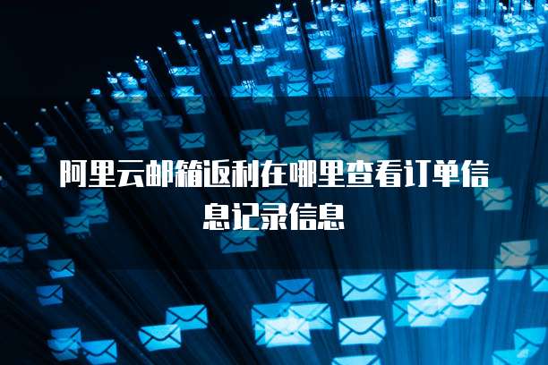 阿里云邮箱返利在哪里查看订单信息记录信息