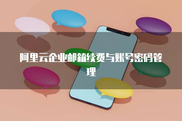 阿里云企业邮箱续费与账号密码管理