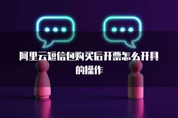 阿里云短信包购买后开票怎么开具的操作